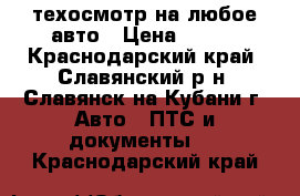 техосмотр на любое авто › Цена ­ 600 - Краснодарский край, Славянский р-н, Славянск-на-Кубани г. Авто » ПТС и документы   . Краснодарский край